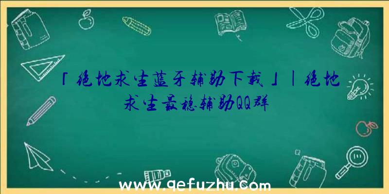 「绝地求生蓝牙辅助下载」|绝地求生最稳辅助QQ群